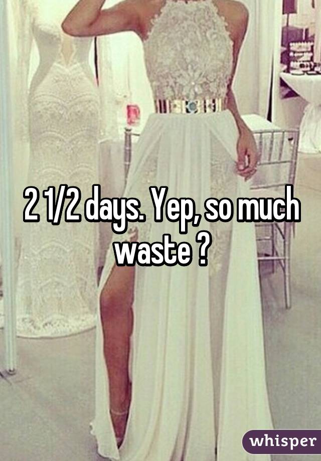 2 1/2 days. Yep, so much waste 😉