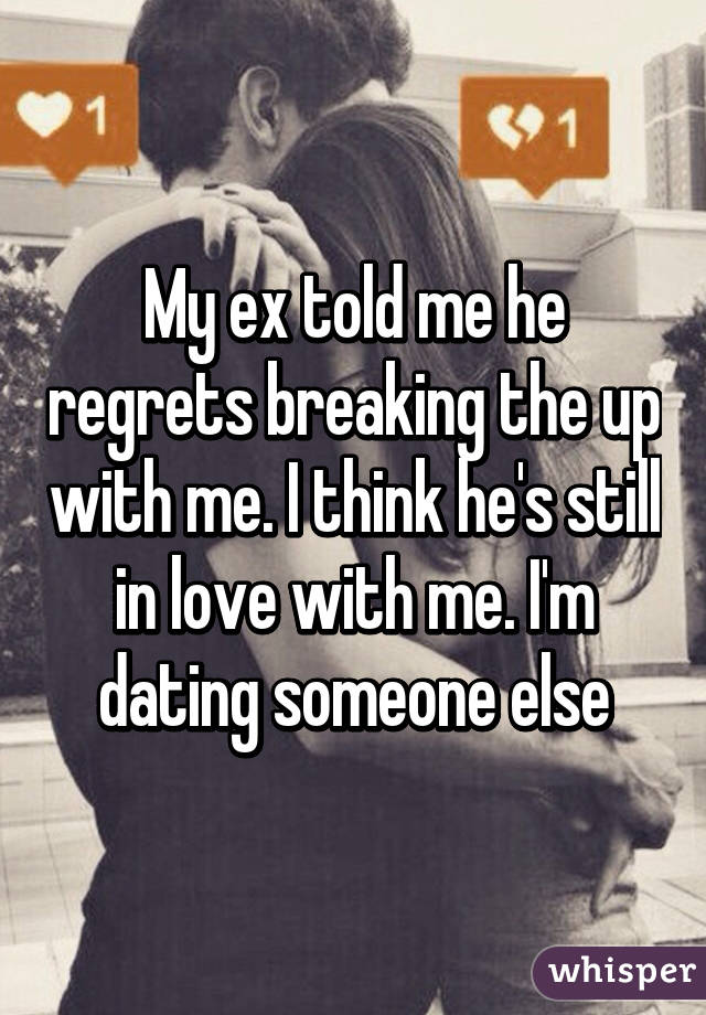 My ex told me he regrets breaking the up with me. I think he's still in love with me. I'm dating someone else