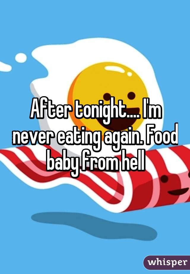 After tonight.... I'm never eating again. Food baby from hell