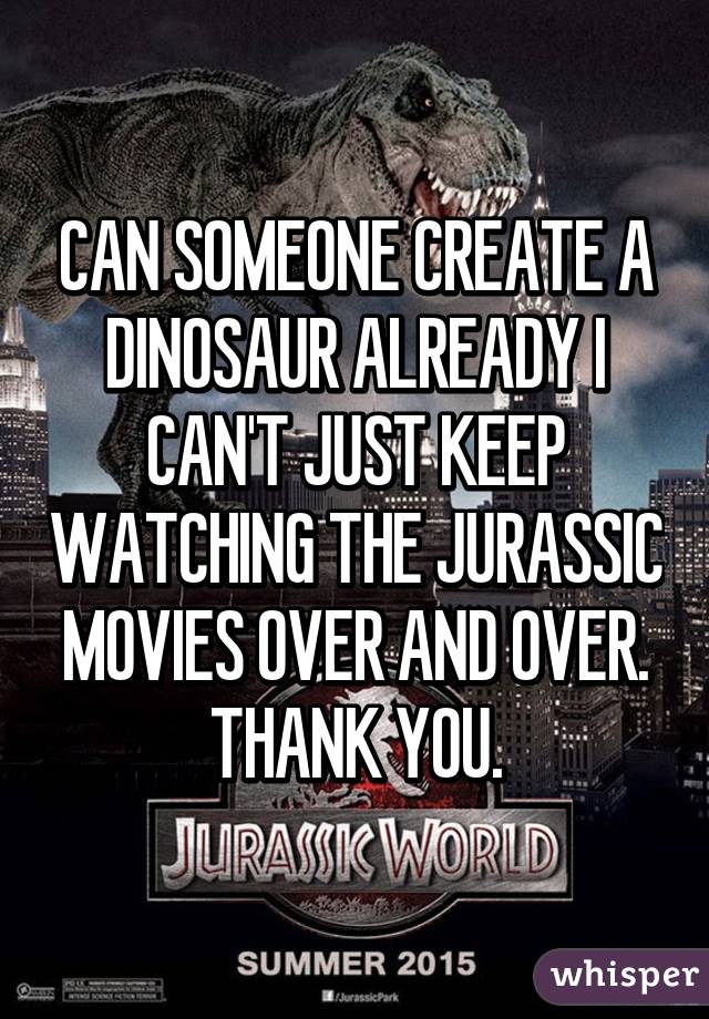 CAN SOMEONE CREATE A DINOSAUR ALREADY I CAN'T JUST KEEP WATCHING THE JURASSIC MOVIES OVER AND OVER. THANK YOU.