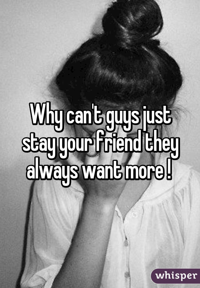 Why can't guys just stay your friend they always want more ! 