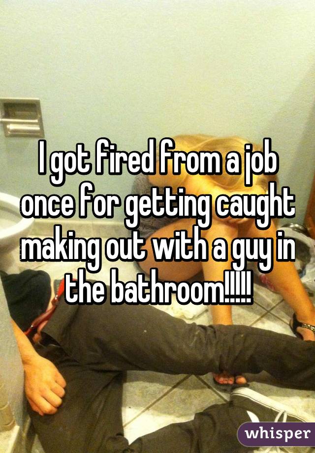 I got fired from a job once for getting caught making out with a guy in the bathroom!!!!!