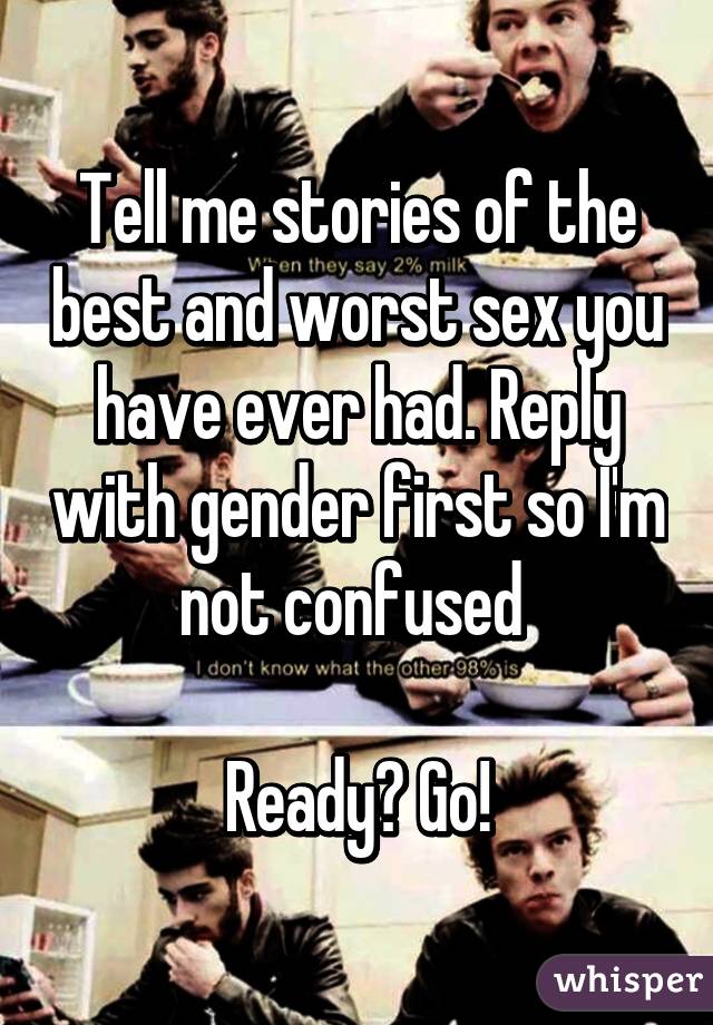 Tell me stories of the best and worst sex you have ever had. Reply with gender first so I'm not confused 

Ready? Go!