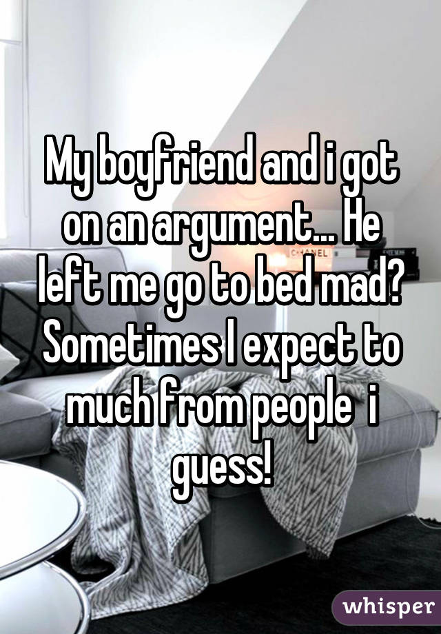 My boyfriend and i got on an argument... He left me go to bed mad😒
Sometimes I expect to much from people  i guess!