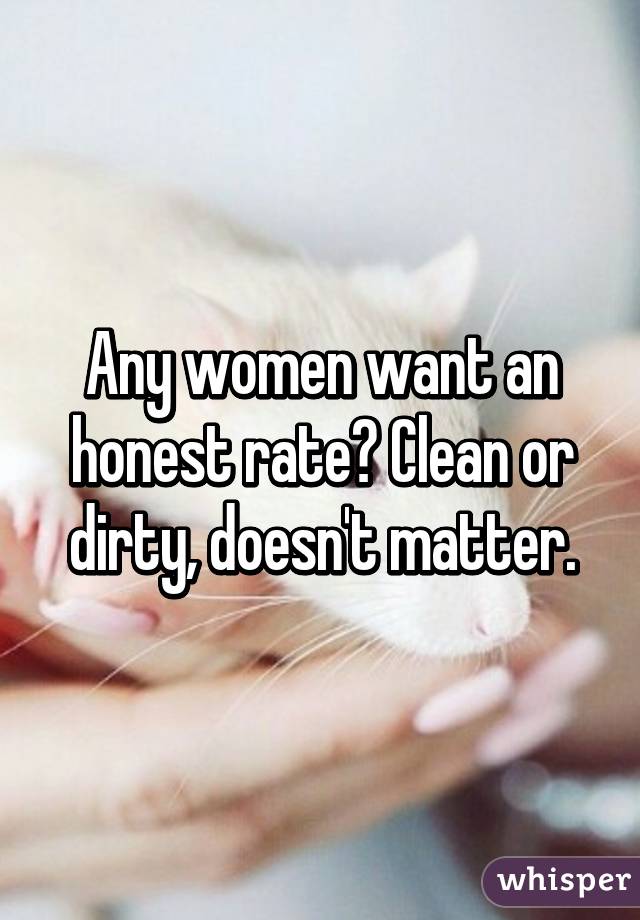 Any women want an honest rate? Clean or dirty, doesn't matter.