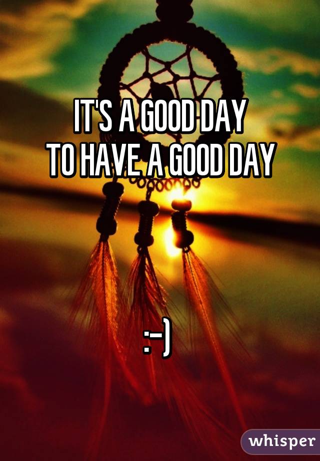 IT'S A GOOD DAY
 TO HAVE A GOOD DAY 



:-) 