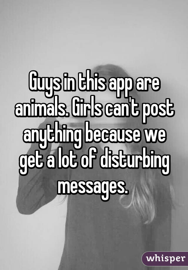 Guys in this app are animals. Girls can't post anything because we get a lot of disturbing messages. 