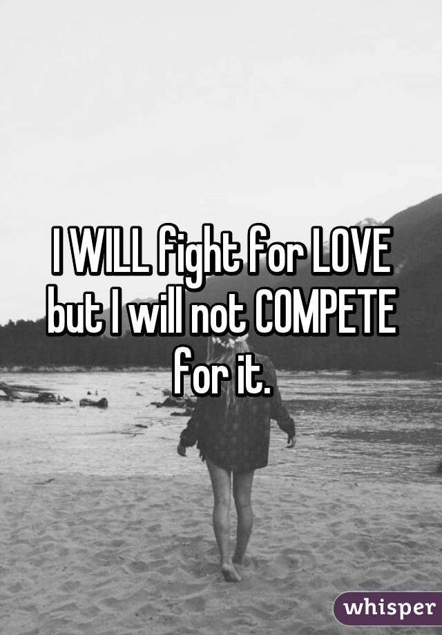 I WILL fight for LOVE but I will not COMPETE for it.