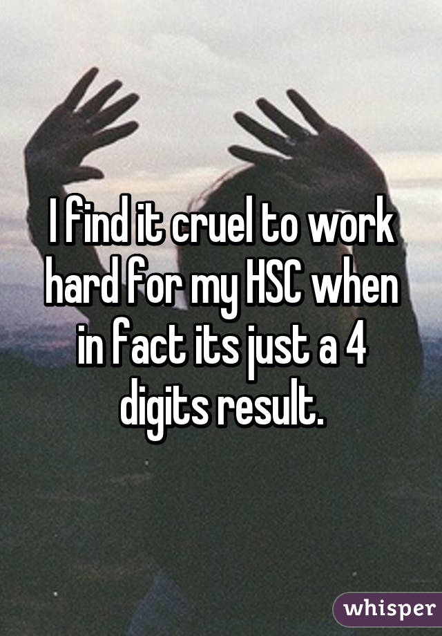 I find it cruel to work hard for my HSC when in fact its just a 4 digits result.