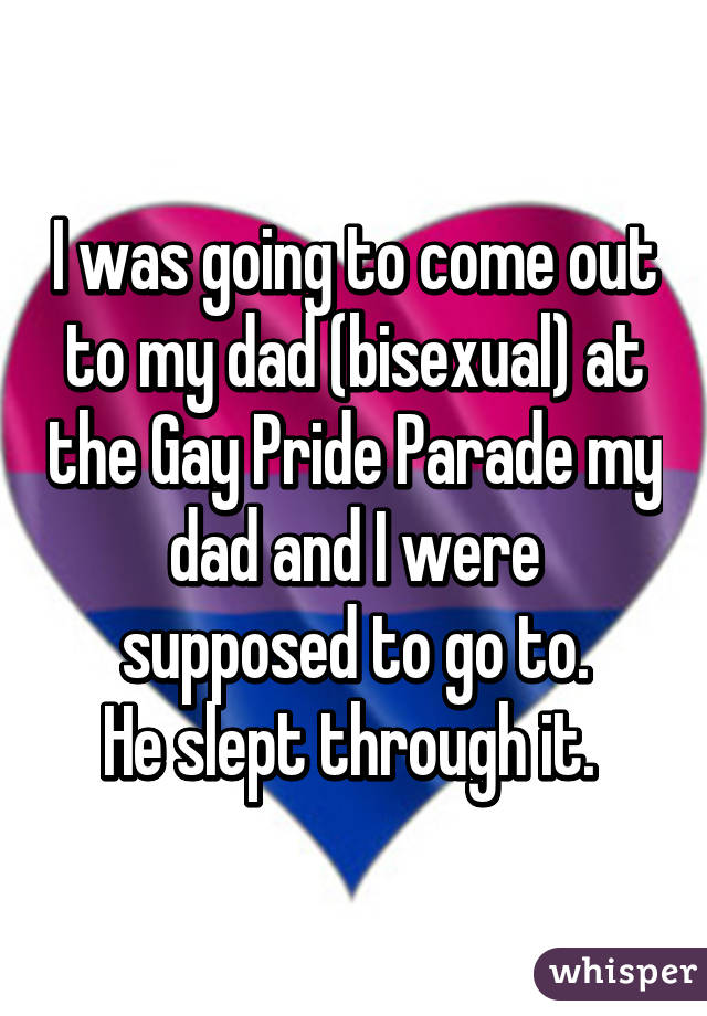 I was going to come out to my dad (bisexual) at the Gay Pride Parade my dad and I were supposed to go to.
He slept through it. 