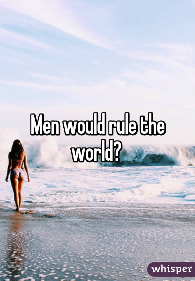 Men would rule the world? 