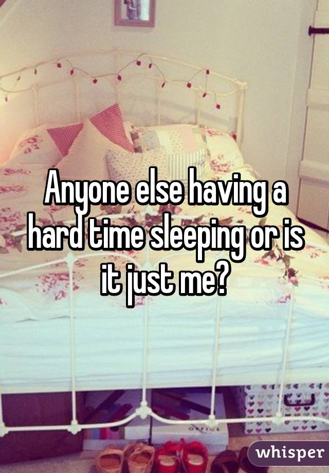 Anyone else having a hard time sleeping or is it just me?