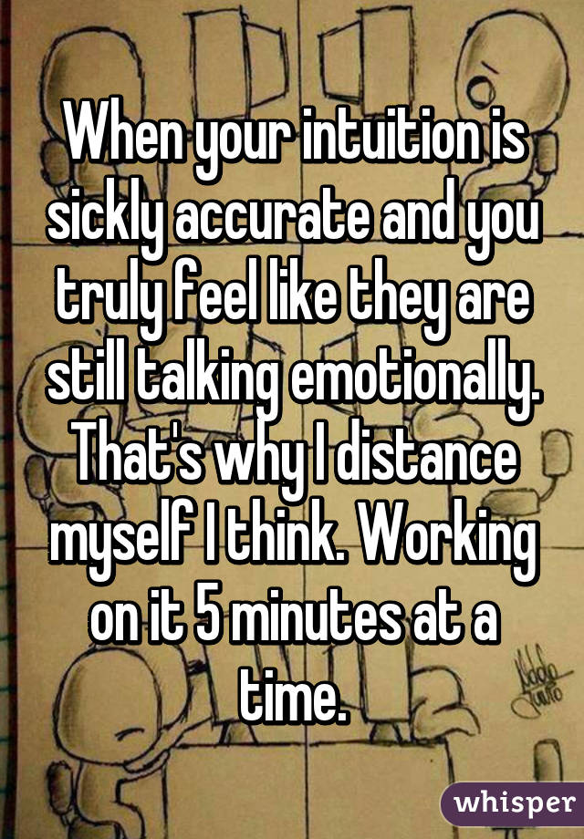 When your intuition is sickly accurate and you truly feel like they are still talking emotionally. That's why I distance myself I think. Working on it 5 minutes at a time.