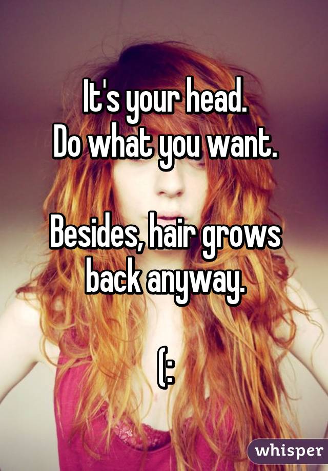 It's your head.
Do what you want.

Besides, hair grows back anyway.

(: