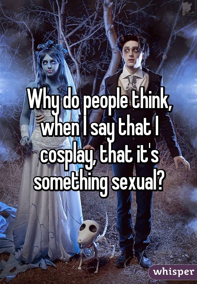 Why do people think, when I say that I cosplay, that it's something sexual?