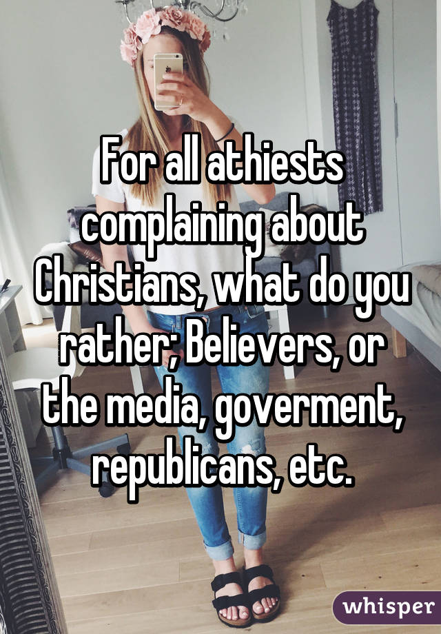 For all athiests complaining about Christians, what do you rather; Believers, or the media, goverment, republicans, etc.