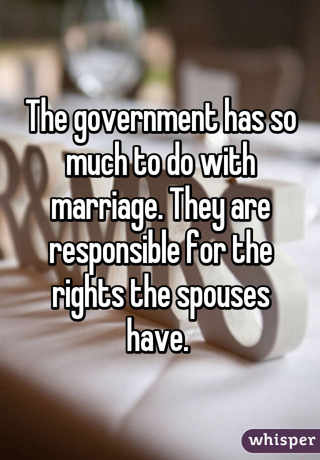 The government has so much to do with marriage. They are responsible for the rights the spouses have. 