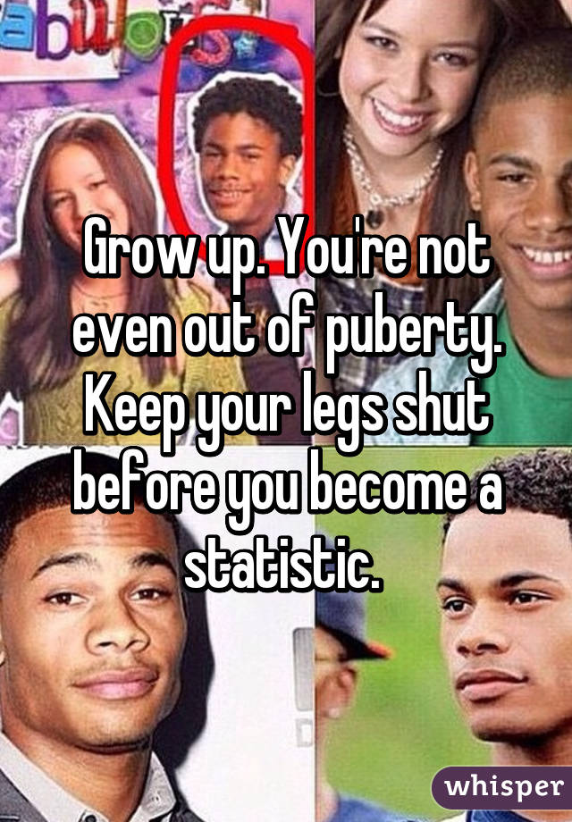 Grow up. You're not even out of puberty. Keep your legs shut before you become a statistic. 