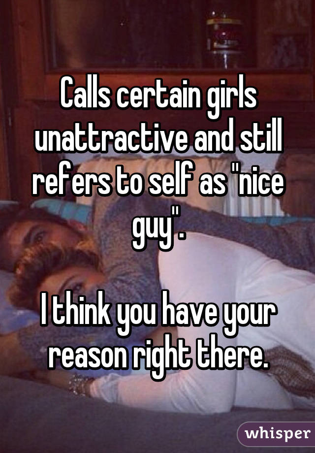 Calls certain girls unattractive and still refers to self as "nice guy".

I think you have your reason right there.