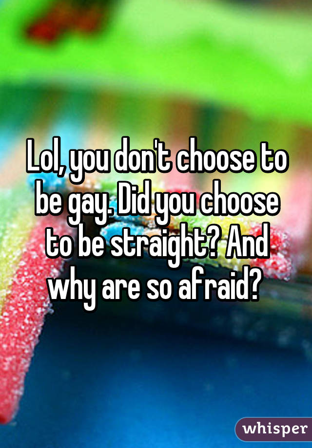 Lol, you don't choose to be gay. Did you choose to be straight? And why are so afraid? 