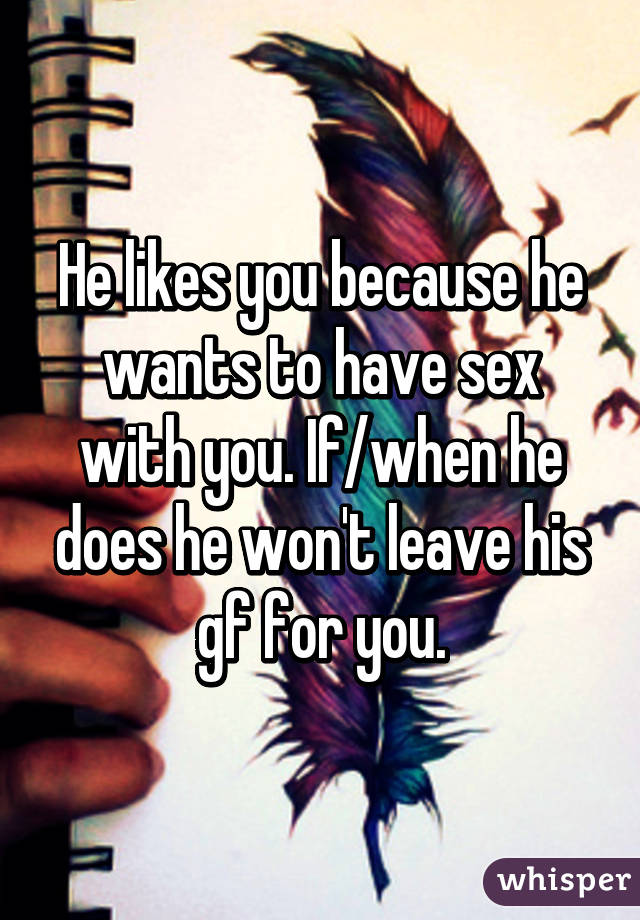 He likes you because he wants to have sex with you. If/when he does he won't leave his gf for you.