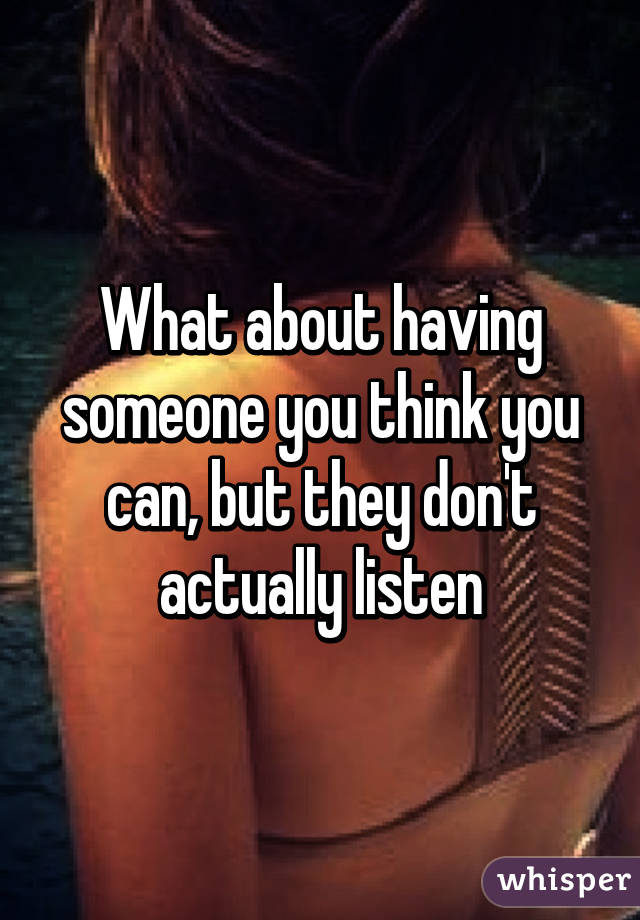 What about having someone you think you can, but they don't actually listen