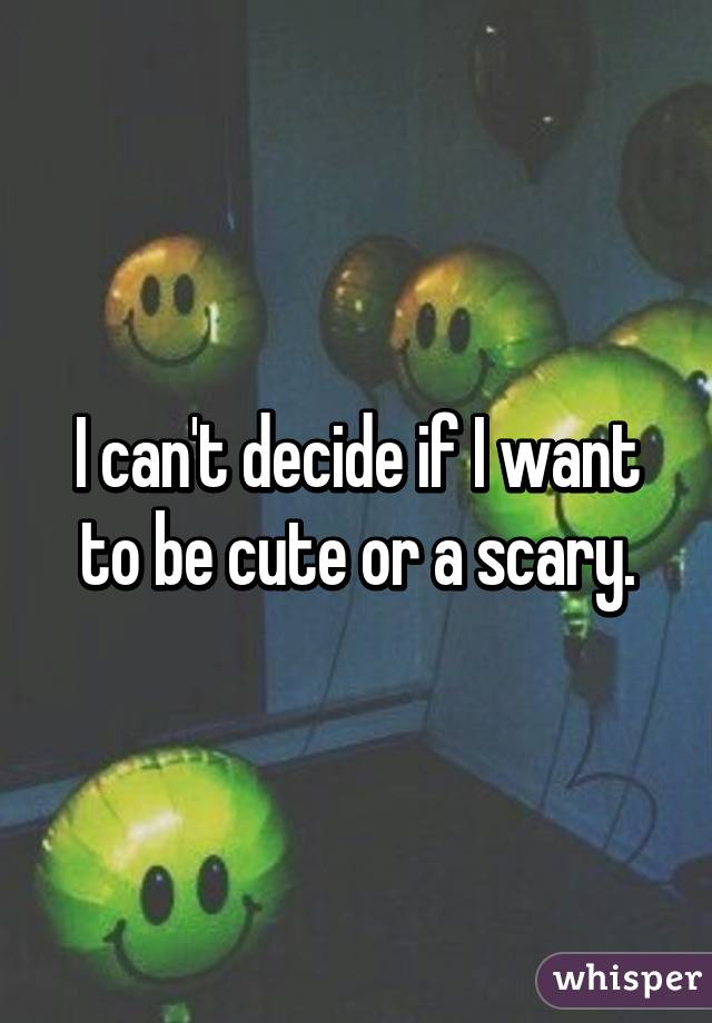 I can't decide if I want to be cute or a scary.
