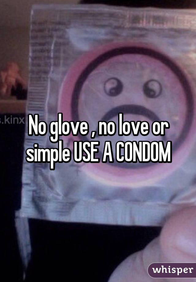 No glove , no love or simple USE A CONDOM