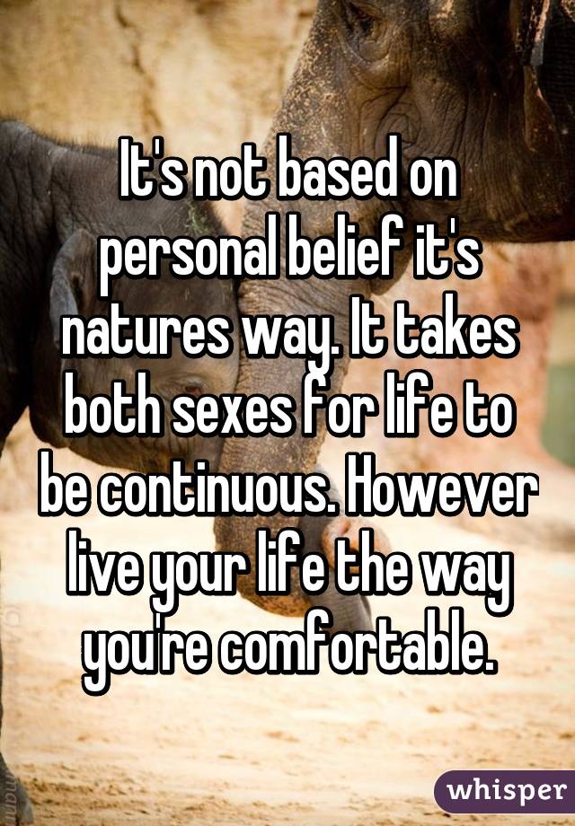 It's not based on personal belief it's natures way. It takes both sexes for life to be continuous. However live your life the way you're comfortable.