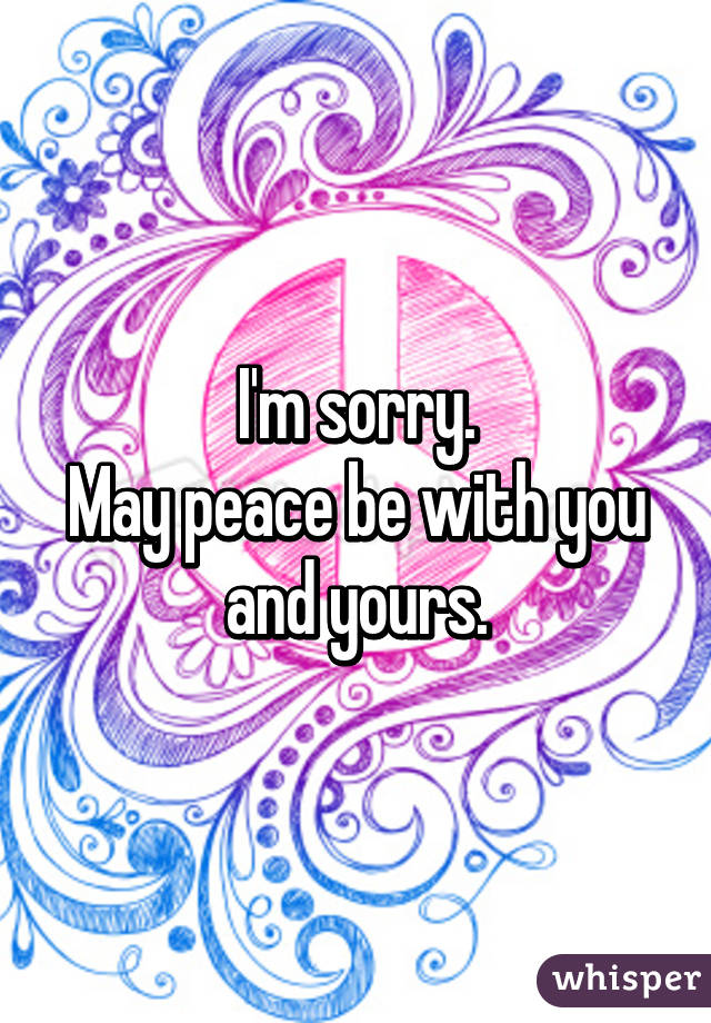 I'm sorry.
May peace be with you and yours.