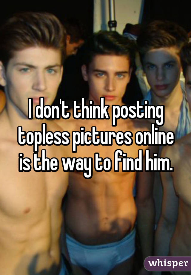 I don't think posting topless pictures online is the way to find him.