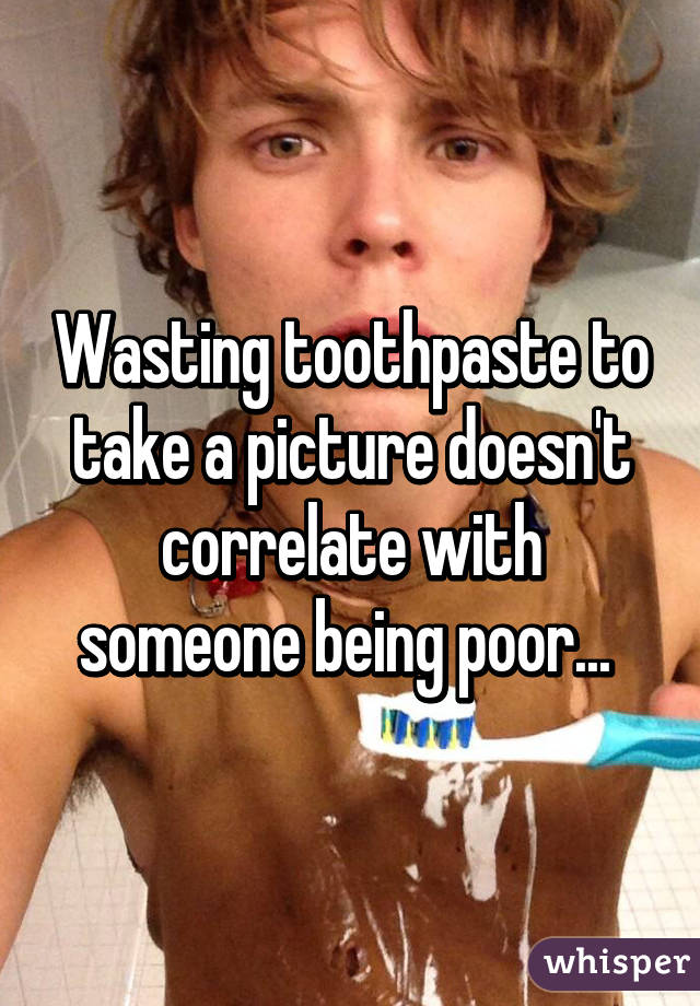 Wasting toothpaste to take a picture doesn't correlate with someone being poor... 