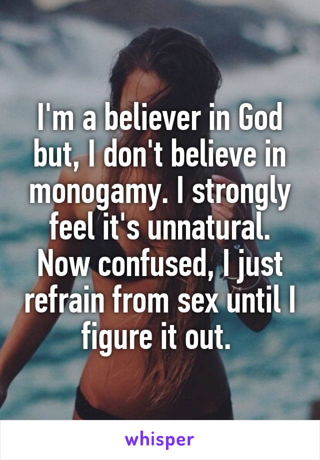I'm a believer in God but, I don't believe in monogamy. I strongly feel it's unnatural. Now confused, I just refrain from sex until I figure it out. 
