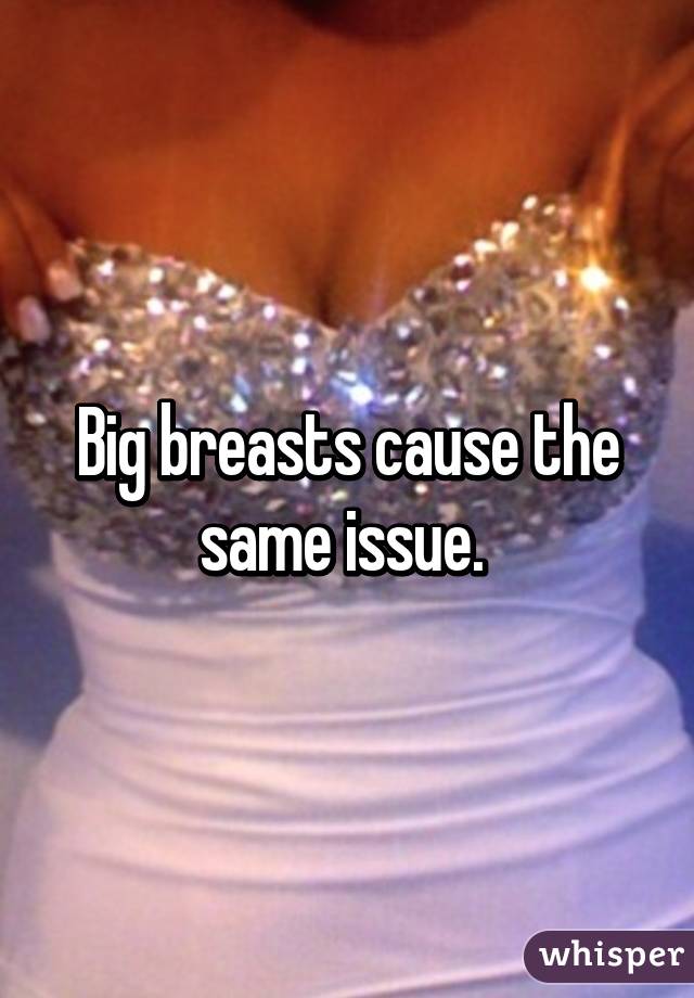 Big breasts cause the same issue. 