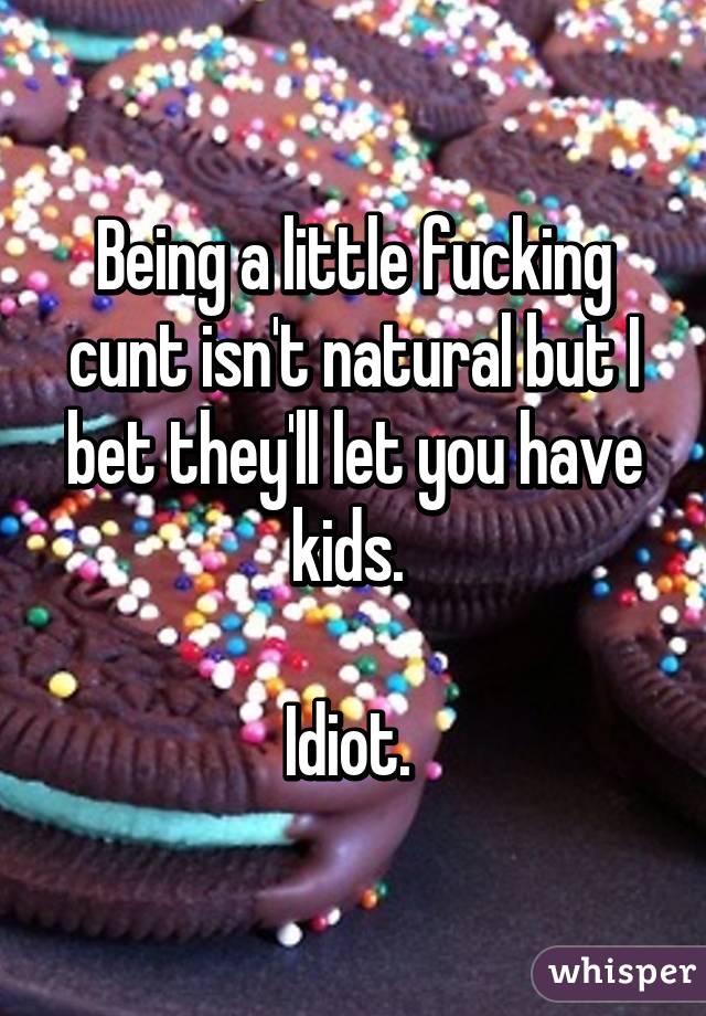 Being a little fucking cunt isn't natural but I bet they'll let you have kids. 

Idiot. 