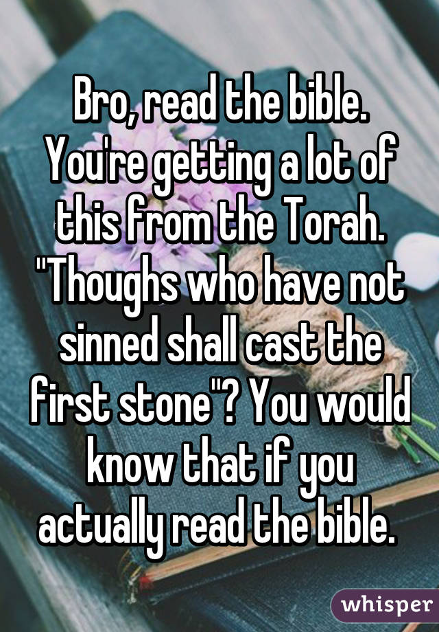 Bro, read the bible. You're getting a lot of this from the Torah. "Thoughs who have not sinned shall cast the first stone"? You would know that if you actually read the bible. 