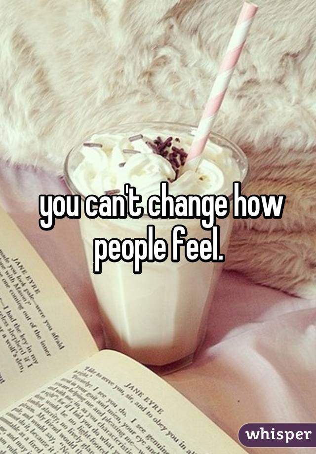  you can't change how people feel.