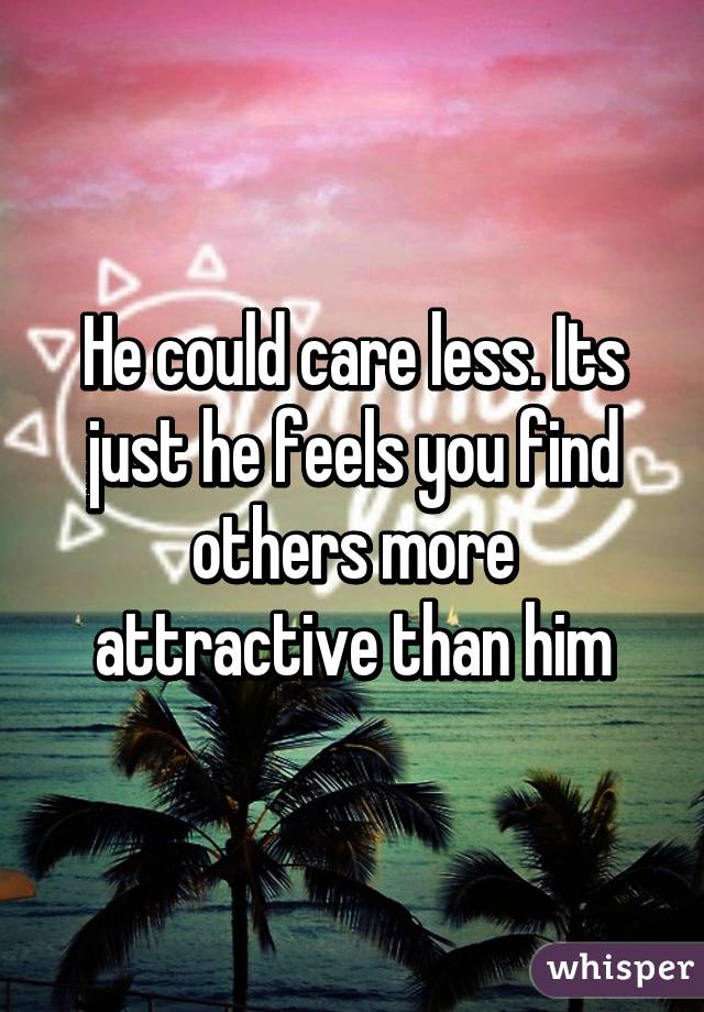 He could care less. Its just he feels you find others more attractive than him