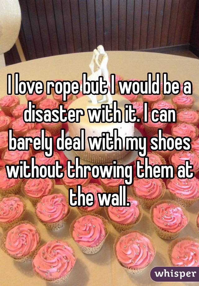 I love rope but I would be a disaster with it. I can barely deal with my shoes without throwing them at the wall.
