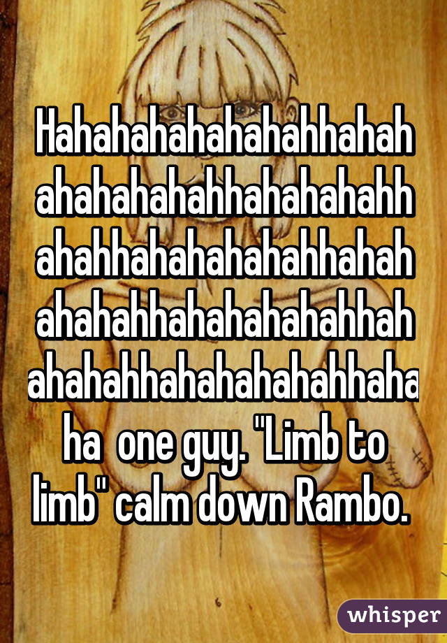 Hahahahahahahahhahahahahahahahhahahahahhahahhahahahahahhahahahahahhahahahahahhahahahahhahahahahahhahaha  one guy. "Limb to limb" calm down Rambo. 