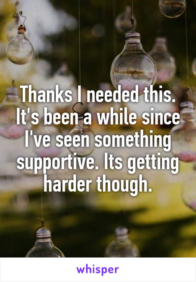 Thanks I needed this. It's been a while since I've seen something supportive. Its getting harder though.
