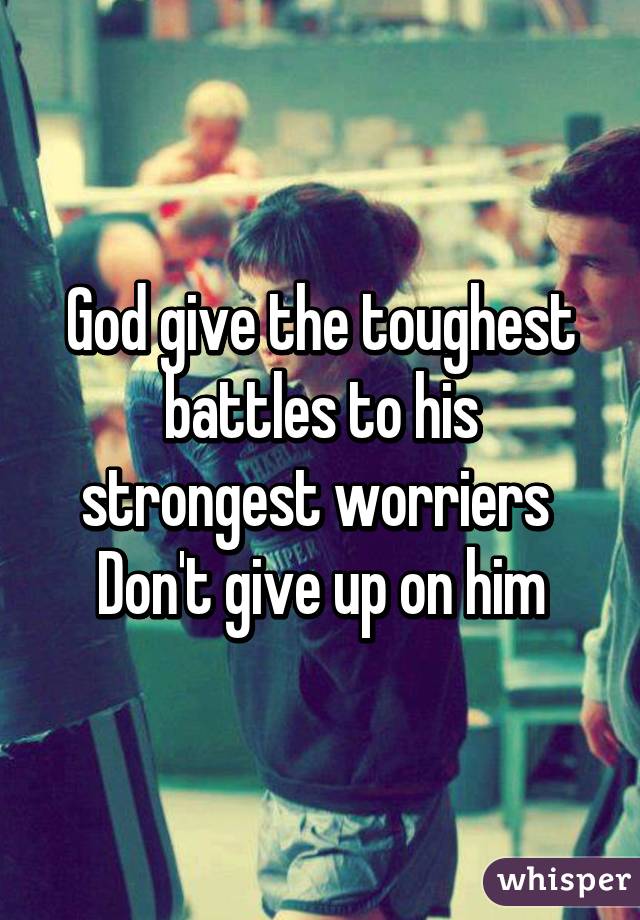 God give the toughest battles to his strongest worriers 
Don't give up on him