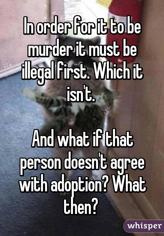 In order for it to be murder it must be illegal first. Which it isn't. 

And what if that person doesn't agree with adoption? What then? 