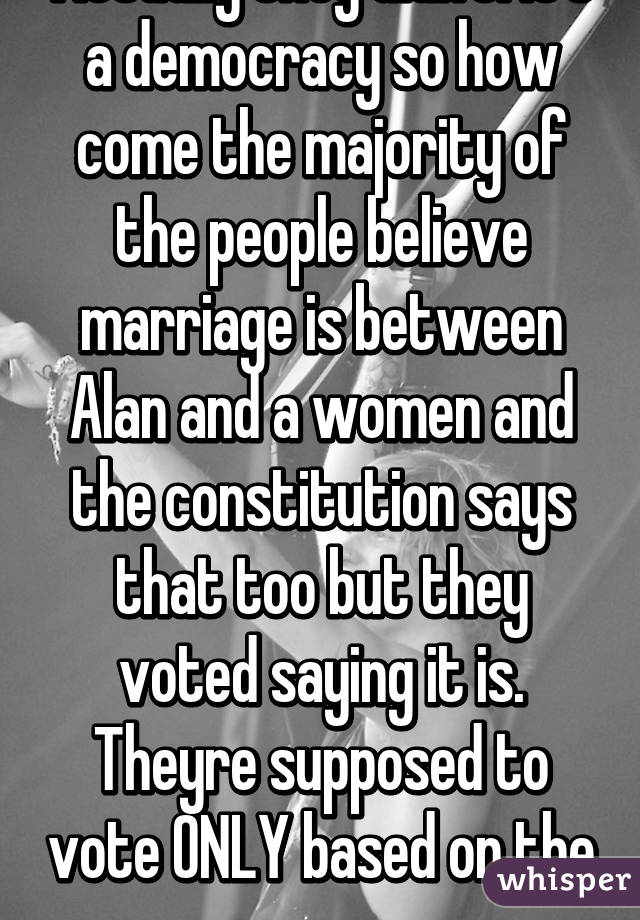 Actually they didn't. It's a democracy so how come the majority of the people believe marriage is between Alan and a women and the constitution says that too but they voted saying it is. Theyre supposed to vote ONLY based on the cons