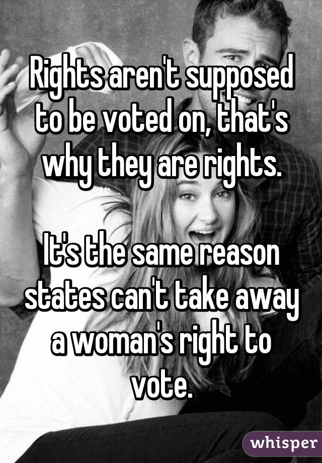 Rights aren't supposed to be voted on, that's why they are rights.

It's the same reason states can't take away a woman's right to vote.