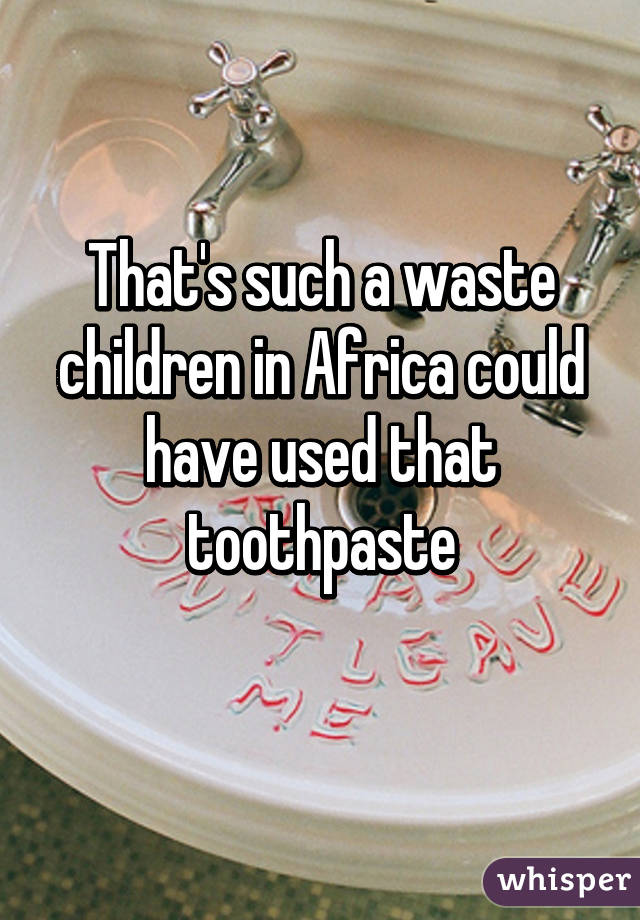 That's such a waste children in Africa could have used that toothpaste
