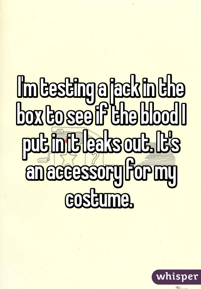 I'm testing a jack in the box to see if the blood I put in it leaks out. It's an accessory for my costume. 