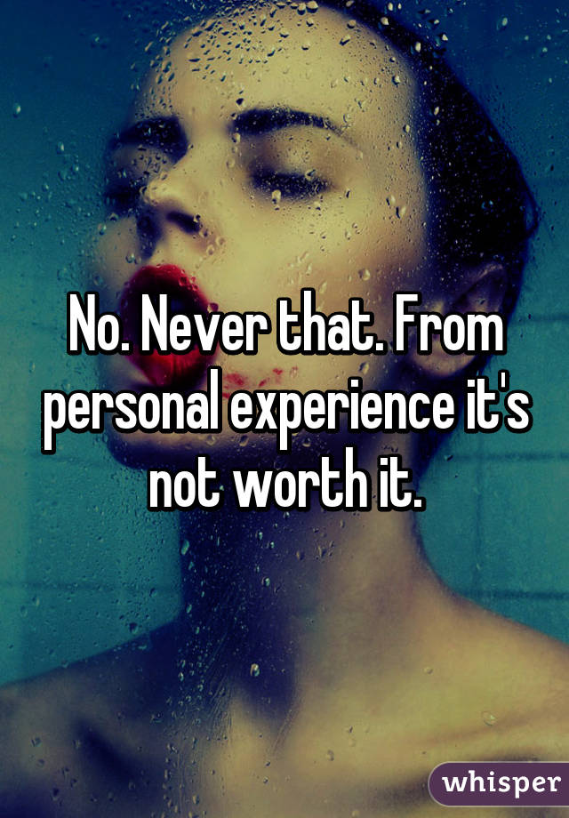 No. Never that. From personal experience it's not worth it.