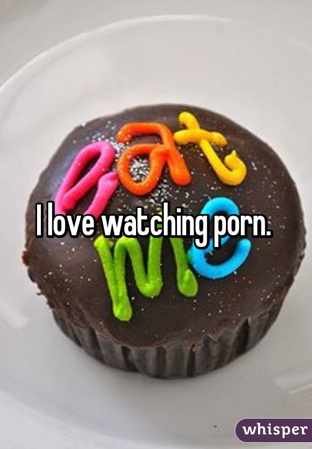 I love watching porn. 