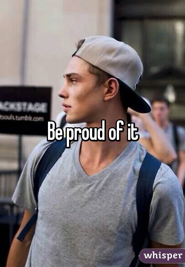 Be proud of it